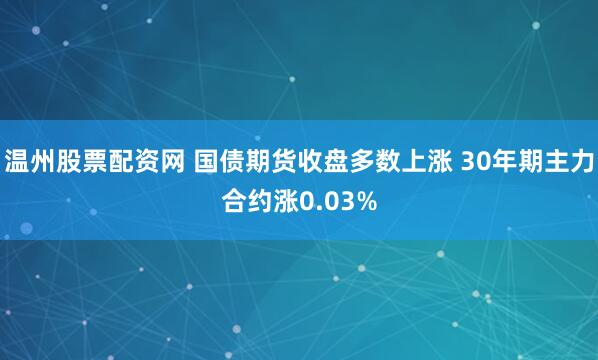 温州股票配资网 国债期货收盘多数上涨 30年期主力合约涨0.03%