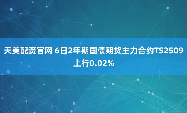 天美配资官网 6日2年期国债期货主力合约TS2509上行0.02%