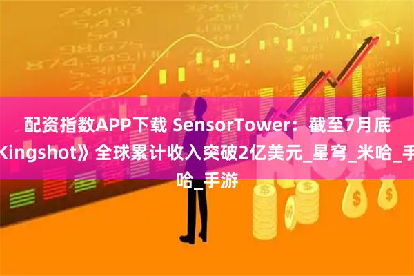 配资指数APP下载 SensorTower：截至7月底《Kingshot》全球累计收入突破2亿美元_星穹_米哈_手游