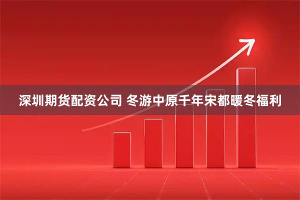 深圳期货配资公司 冬游中原千年宋都暖冬福利