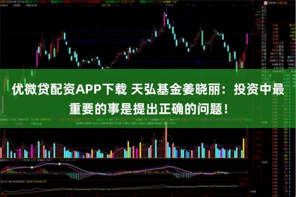 优微贷配资APP下载 天弘基金姜晓丽：投资中最重要的事是提出正确的问题！