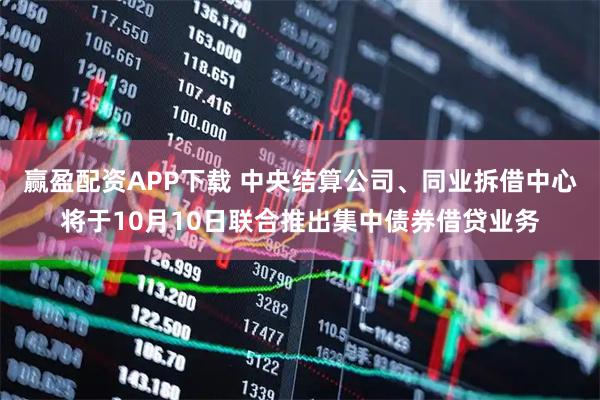 赢盈配资APP下载 中央结算公司、同业拆借中心将于10月10日联合推出集中债券借贷业务