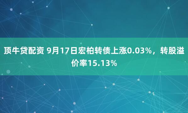 顶牛贷配资 9月17日宏柏转债上涨0.03%，转股溢价率15.13%