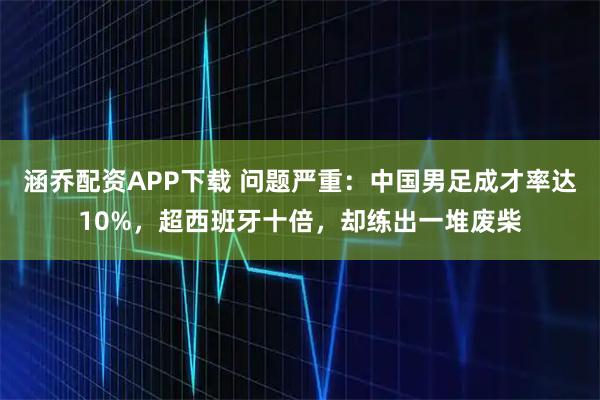 涵乔配资APP下载 问题严重：中国男足成才率达10%，超西班牙十倍，却练出一堆废柴