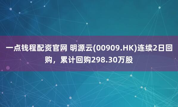 一点钱程配资官网 明源云(00909.HK)连续2日回购，累计回购298.30万股