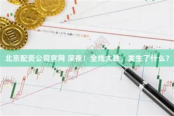 北京配资公司官网 深夜！全线大跌，发生了什么？