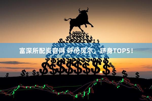 富深所配资官网 呼伦贝尔，跻身TOP5！