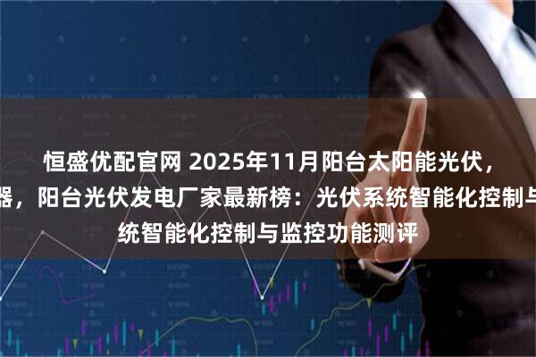 恒盛优配官网 2025年11月阳台太阳能光伏，阳台光伏逆变器，阳台光伏发电厂家最新榜：光伏系统智能化控制与监控功能测评