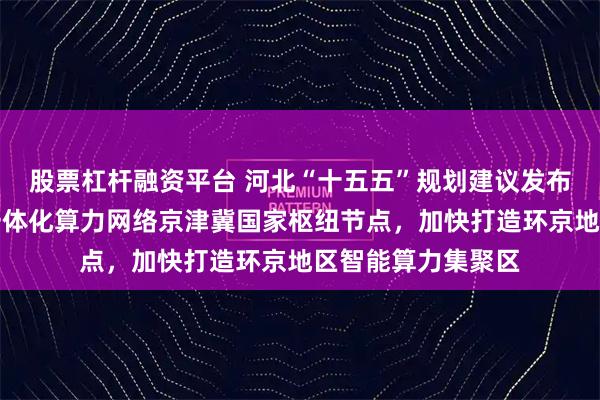 股票杠杆融资平台 河北“十五五”规划建议发布：推动建设全国一体化算力网络京津冀国家枢纽节点，加快打造环京地区智能算力集聚区