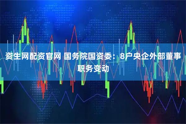 资生网配资官网 国务院国资委：8户央企外部董事职务变动