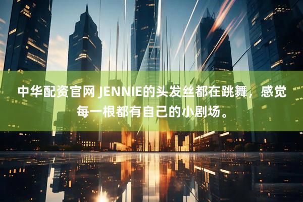 中华配资官网 JENNIE的头发丝都在跳舞，感觉每一根都有自己的小剧场。