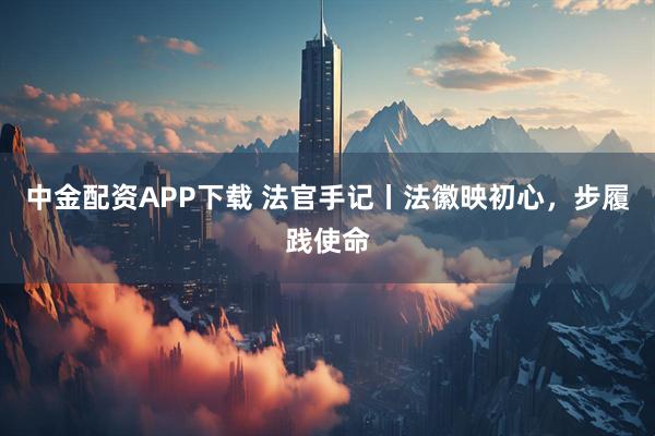 中金配资APP下载 法官手记丨法徽映初心，步履践使命