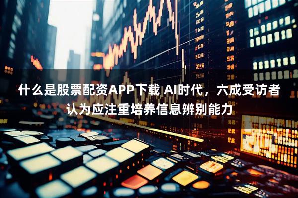 什么是股票配资APP下载 AI时代,六成受访者认为应注重培养信息辨别能力