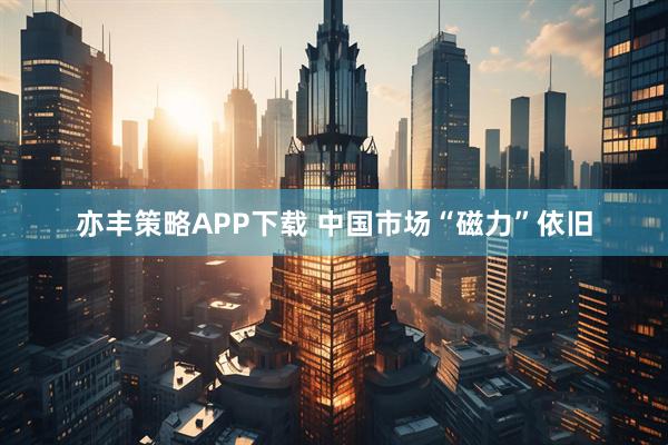 亦丰策略APP下载 中国市场“磁力”依旧