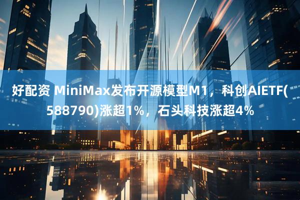 好配资 MiniMax发布开源模型M1，科创AIETF(588790)涨超1%，石头科技涨超4%