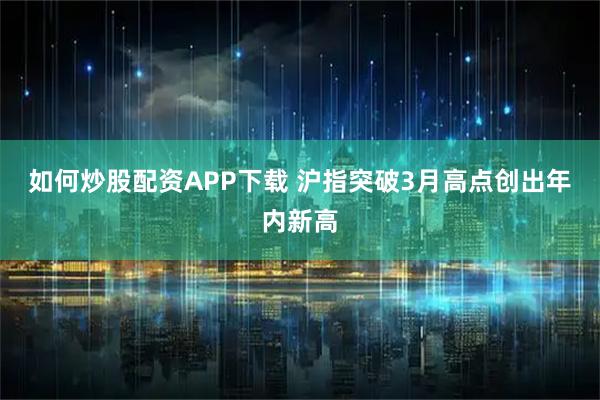 如何炒股配资APP下载 沪指突破3月高点创出年内新高