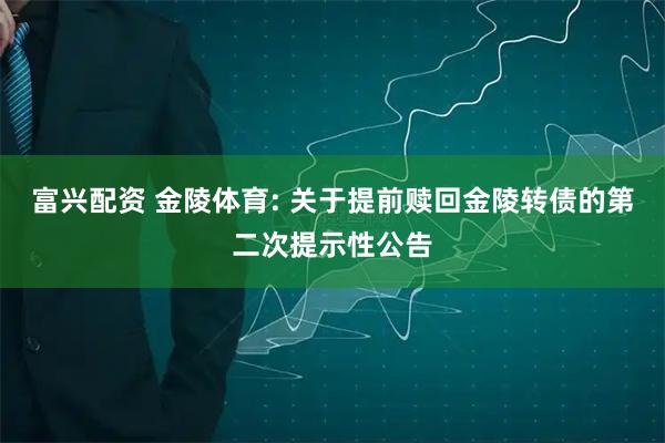 富兴配资 金陵体育: 关于提前赎回金陵转债的第二次提示性公告