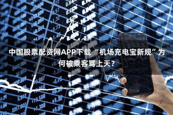 中国股票配资网APP下载 “机场充电宝新规”为何被乘客骂上天？