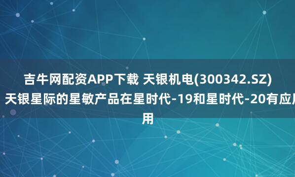 吉牛网配资APP下载 天银机电(300342.SZ)：天银星际的星敏产品在星时代-19和星时代-20有应用