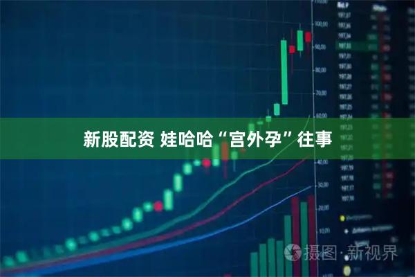 新股配资 娃哈哈“宫外孕”往事