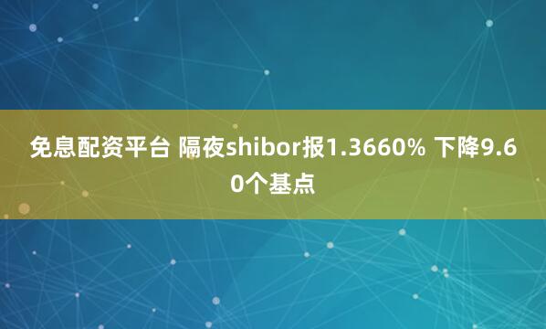 免息配资平台 隔夜shibor报1.3660% 下降9.60个基点