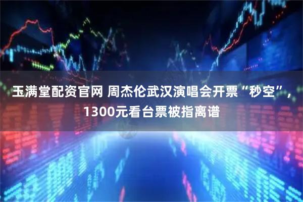 玉满堂配资官网 周杰伦武汉演唱会开票“秒空”，1300元看台票被指离谱