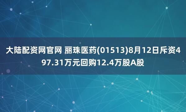 大陆配资网官网 丽珠医药(01513)8月12日斥资497.31万元回购12.4万股A股