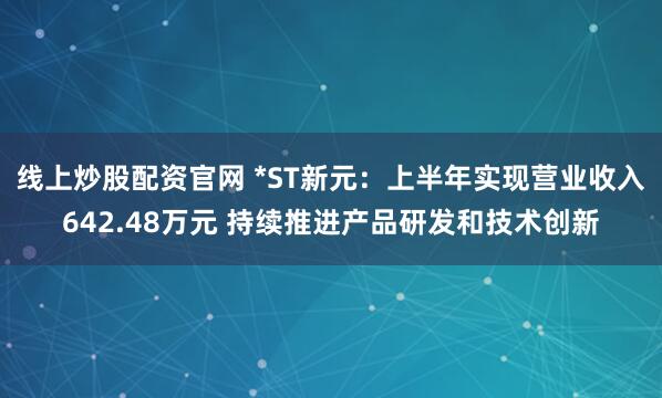线上炒股配资官网 *ST新元:上半年实现营业收入642.48万元 持续推进产品研发和技术创新