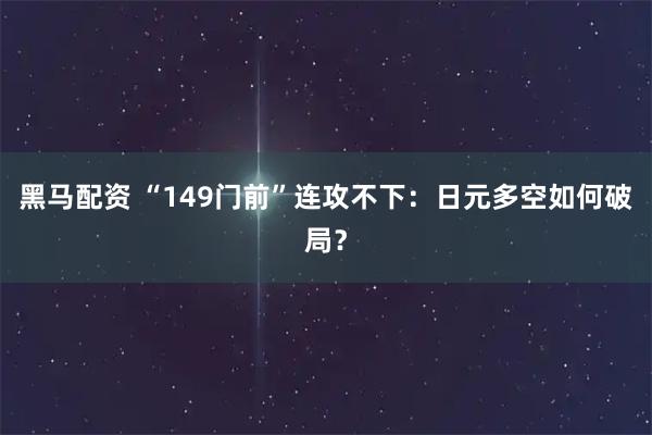 黑马配资 “149门前”连攻不下:日元多空如何破局?